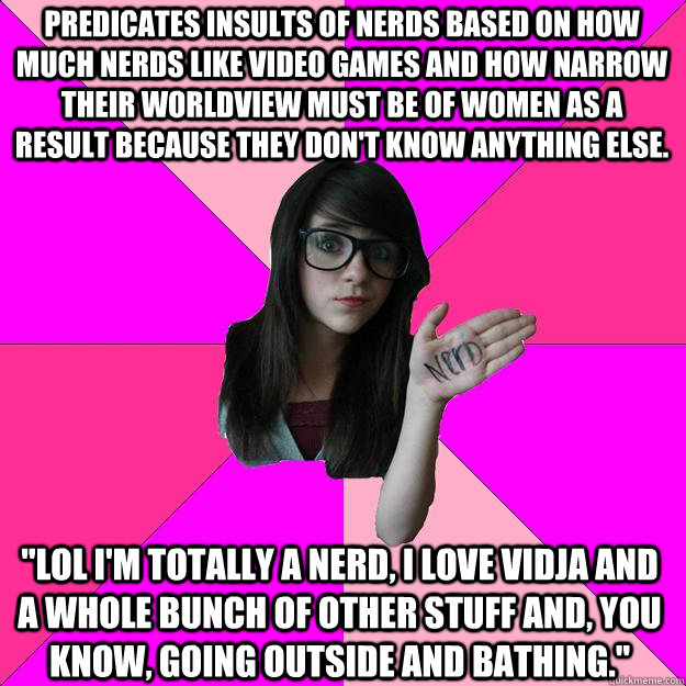 predicates insults of nerds based on how much nerds like video games and how narrow their worldview must be of women as a result because they don't know anything else. 