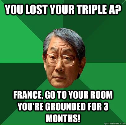 you lost your triple A? France, go to your room you're grounded for 3 months!  High Expectations Asian Father