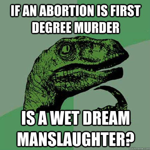 If an abortion is first degree murder Is a wet dream manslaughter?  Philosoraptor