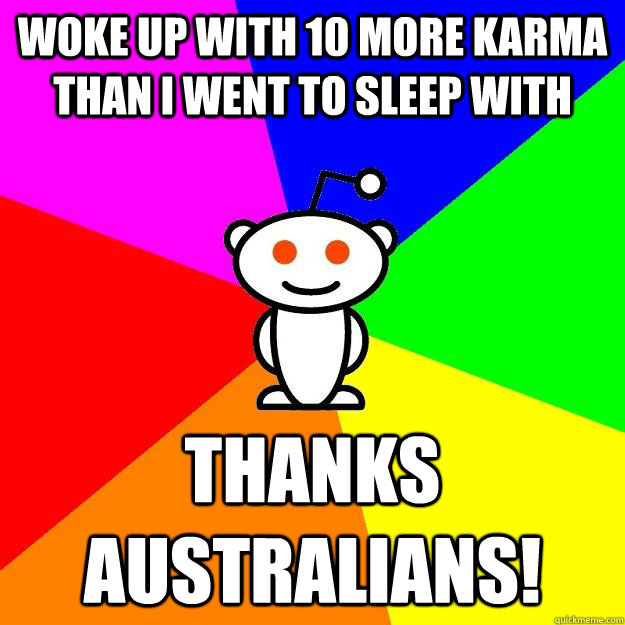 Woke up with 10 more karma than I went to sleep with Thanks Australians!  Reddit Alien