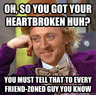 Oh, so you got your heartbroken huh? You must tell that to every friend-zoned guy you know  Condescending Wonka