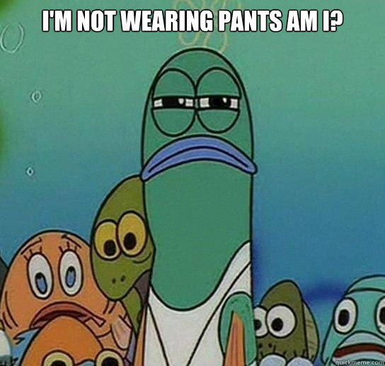 I'm not wearing pants am i?    Serious fish SpongeBob