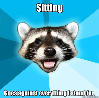 Sitting Goes against everything I stand for. - Sitting Goes against everything I stand for.  Lame Pun Coon