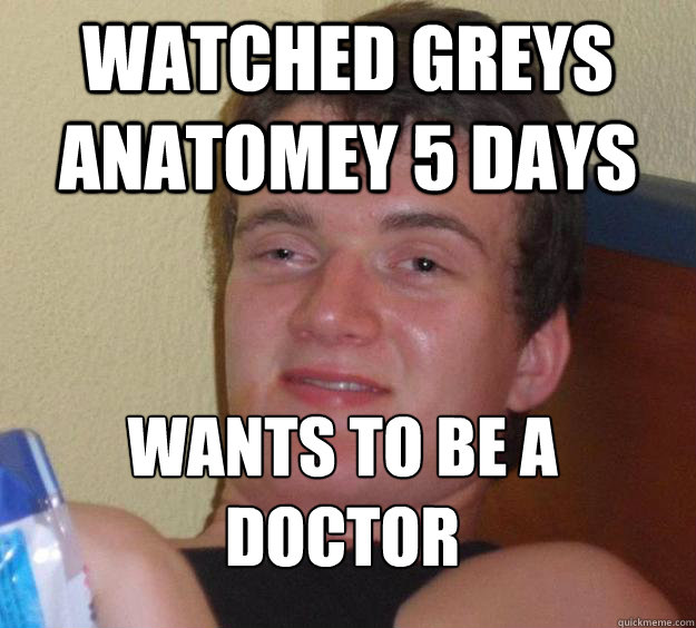 watched greys anatomey 5 days wants to be a doctor
  10 Guy