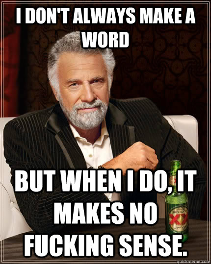 I don't always make a word but when i do, it makes no fucking sense.  The Most Interesting Man In The World