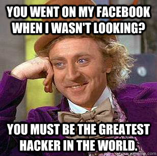 You went on my facebook when I wasn't looking? You must be the greatest hacker in the world. - You went on my facebook when I wasn't looking? You must be the greatest hacker in the world.  Condescending Wonka