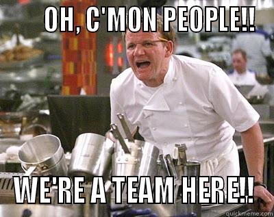 Chef Ramsay -       OH, C'MON PEOPLE!! WE'RE A TEAM HERE!! Chef Ramsay