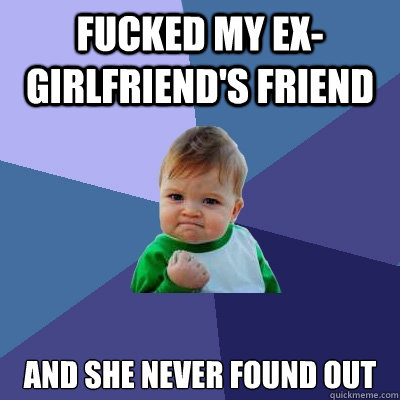 fucked my ex-girlfriend's friend and she never found out  Success Kid