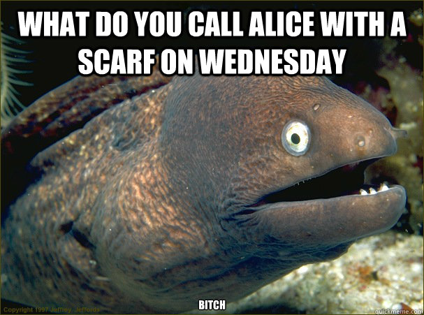 What do you call alice with a scarf on wednesday bitch  Bad Joke Eel