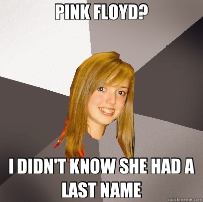 PINK FLOYD? I DIDN'T KNOW SHE HAD A LAST NAME  Musically Oblivious 8th Grader