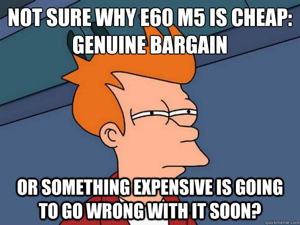 Not sure why E60 m5 is cheap:
genuine bargain or something expensive is going to go wrong with it soon? - Not sure why E60 m5 is cheap:
genuine bargain or something expensive is going to go wrong with it soon?  Futurama Fry