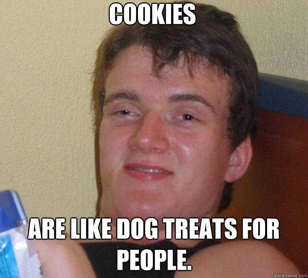 Cookies Are like dog treats for people.   10 Guy