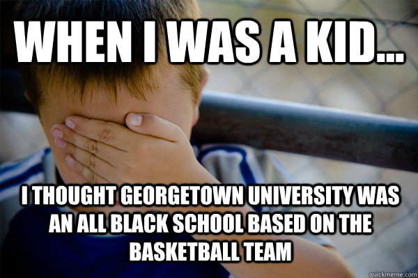 WHEN I WAS A KID... I thought Georgetown University was an all black school based on the basketball team  Confession kid