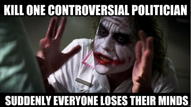 Kill one controversial politician  Suddenly everyone loses their minds   Joker Mind Loss