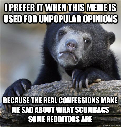 i prefer it when this meme is used for unpopular opinions because the real confessions make me sad about what scumbags some redditors are - i prefer it when this meme is used for unpopular opinions because the real confessions make me sad about what scumbags some redditors are  Confession Bear