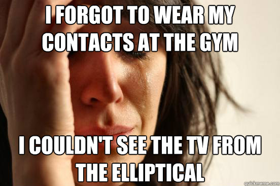 I forgot to wear my contacts at the gym i couldn't see the tv from the elliptical  First World Problems