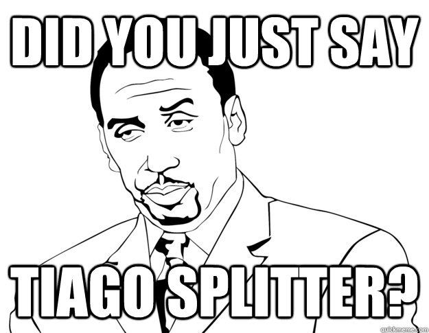 DID YOU JUST SAY TIAGO SPLITTER?   