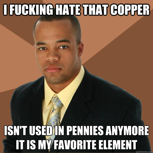 I fucking hate that copper isn't used in pennies anymore it is my favorite element - I fucking hate that copper isn't used in pennies anymore it is my favorite element  Successful Black Man