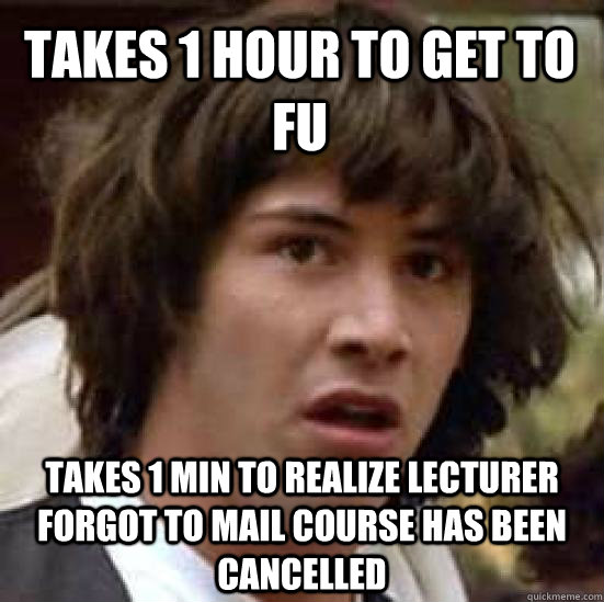 takes 1 hour to get to FU Takes 1 min to realize lecturer forgot to mail course has been cancelled  conspiracy keanu