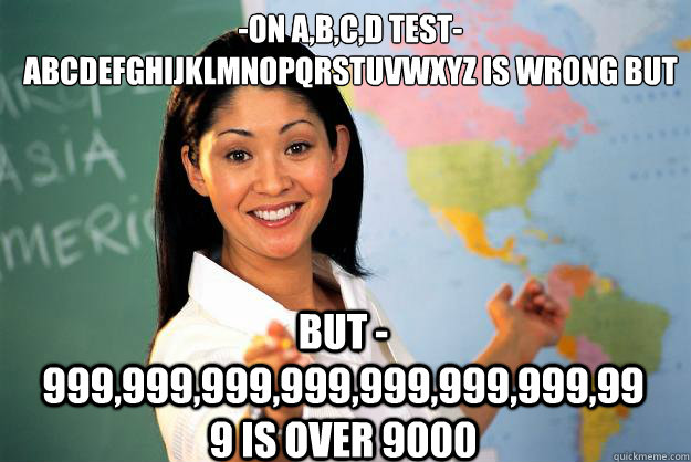 -on a,b,c,d test- abcdefghijklmnopqrstuvwxyz is wrong but 
 but -999,999,999,999,999,999,999,999 is over 9000  Unhelpful High School Teacher