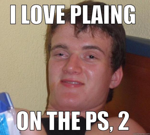 I love playing on the ps, 2 - I LOVE PLAING ON THE PS, 2 10 Guy