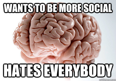 Wants to be more social hates everybody  Scumbag Brain