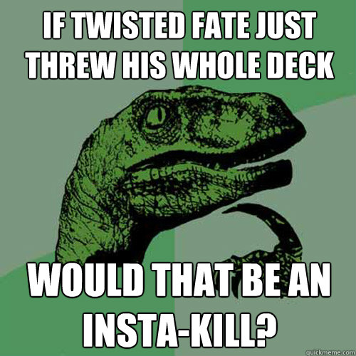 If Twisted Fate just threw his whole deck would that be an insta-kill?  Philosoraptor