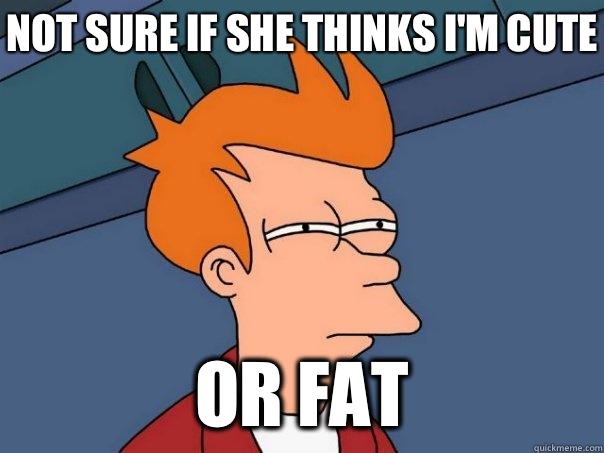 Not sure if she thinks I'm cute Or fat - Not sure if she thinks I'm cute Or fat  Futurama Fry