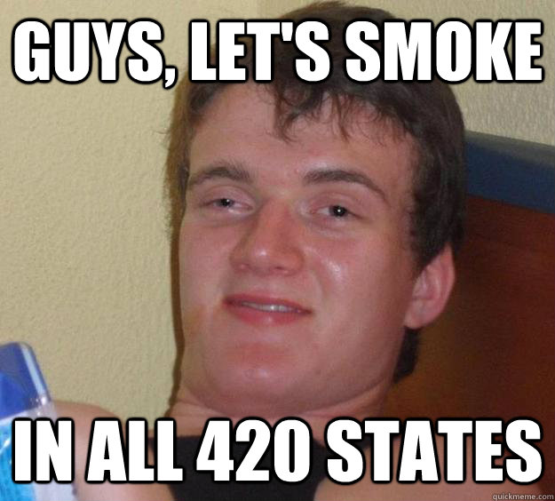 Guys, let's smoke in all 420 states  10 Guy