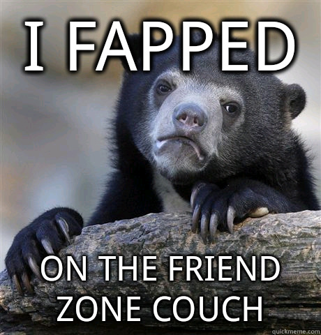 I fapped on the friend zone couch  Confession Bear