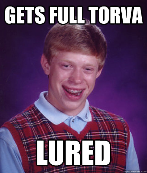 gets full torva lured - gets full torva lured  Bad Luck Brian