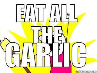 EAT ALL THE GARLIC All The Things