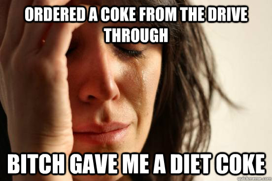 Ordered a Coke from the drive through Bitch gave me a Diet Coke  First World Problems