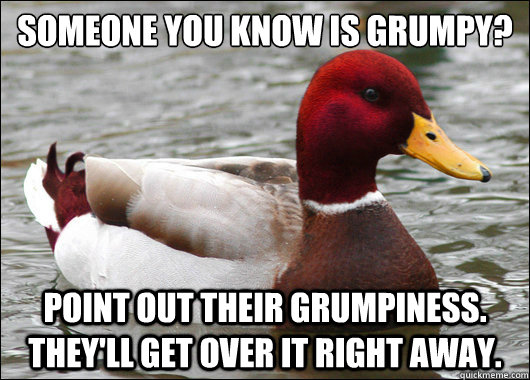 Someone you know is grumpy?
 Point out their grumpiness. They'll get over it right away.  Malicious Advice Mallard