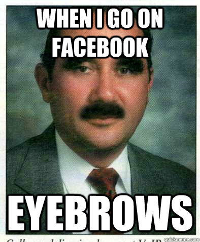 when i go on facebook eyebrows  eyebrows guy