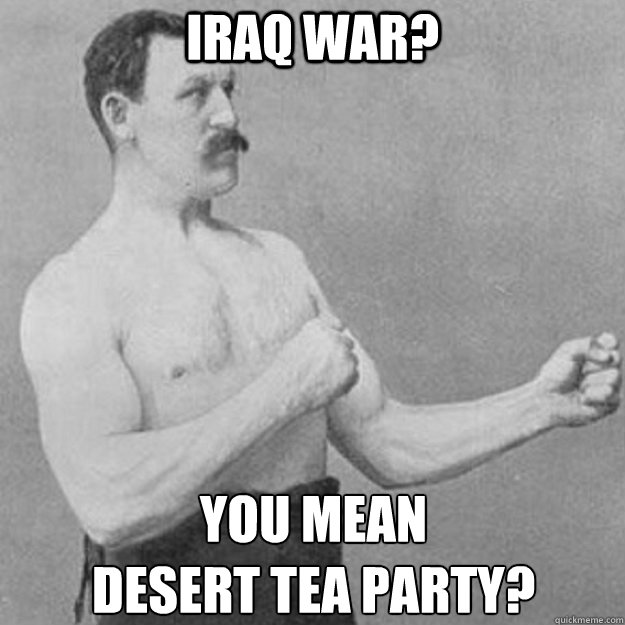 iraq war? You mean 
desert tea party?  overly manly man