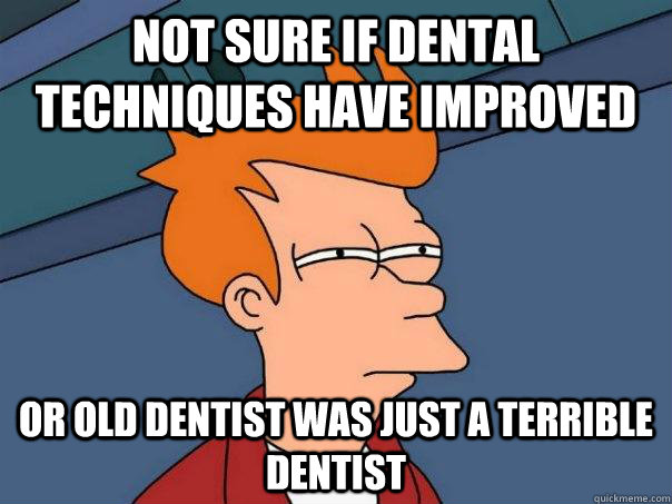 not sure if dental techniques have improved or old dentist was just a terrible dentist  Futurama Fry