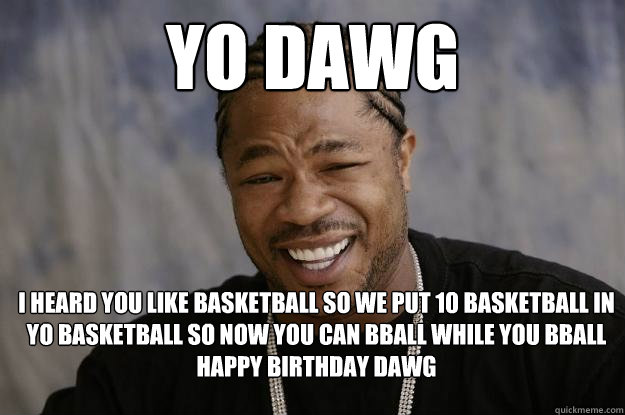 yo dawg I heard you like basketball so we put 10 basketball in yo basketball so now you can bball while you bball
happy birthday dawg  