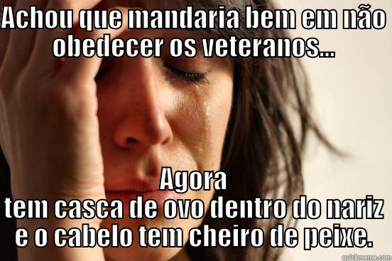 ACHOU QUE MANDARIA BEM EM NÃO OBEDECER OS VETERANOS... AGORA TEM CASCA DE OVO DENTRO DO NARIZ E O CABELO TEM CHEIRO DE PEIXE. First World Problems