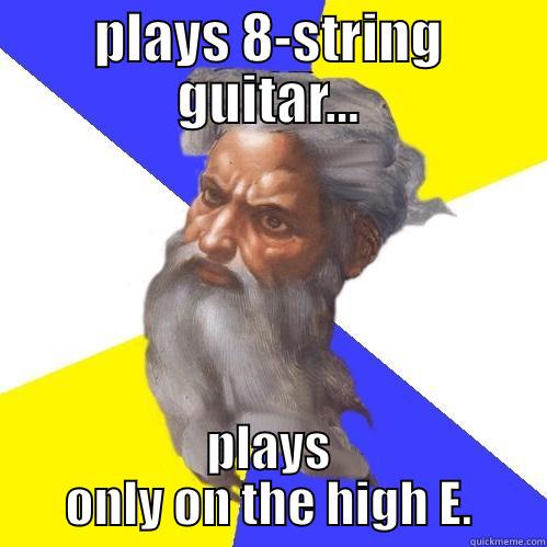 PLAYS 8-STRING GUITAR... PLAYS ONLY ON THE HIGH E. Advice God