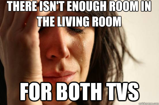 there isn't enough room in the living room for both tvs - there isn't enough room in the living room for both tvs  First World Problems