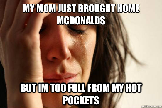 my mom just brought home mcdonalds but im too full from my hot pockets  First World Problems