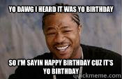 Yo dawg i heard it was yo birthday So I'm sayin happy birthday cuz it's yo birthday - Yo dawg i heard it was yo birthday So I'm sayin happy birthday cuz it's yo birthday  Yo Dawg Its Yo Birthday