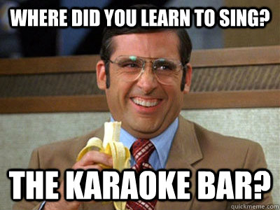 Where did you learn to sing? The Karaoke Bar? - Where did you learn to sing? The Karaoke Bar?  Brick Tamland