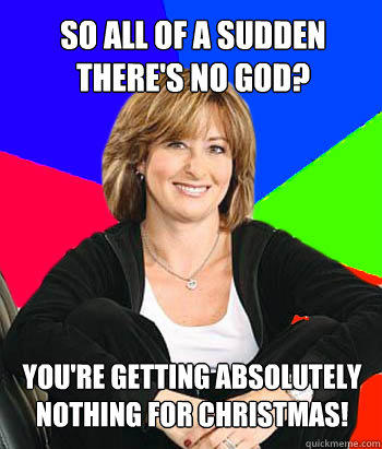 So all of a sudden there's no god? You're getting absolutely nothing for christmas! - So all of a sudden there's no god? You're getting absolutely nothing for christmas!  Sheltering Suburban Mom