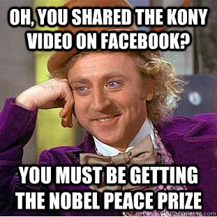 Oh, you shared the Kony video on facebook? You must be getting the Nobel peace prize  Condescending Wonka