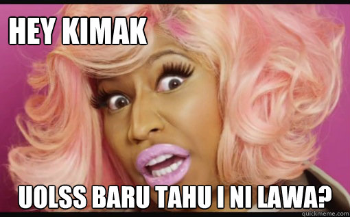 hey kimak uolss baru tahu i ni lawa?  Nicki Minaj