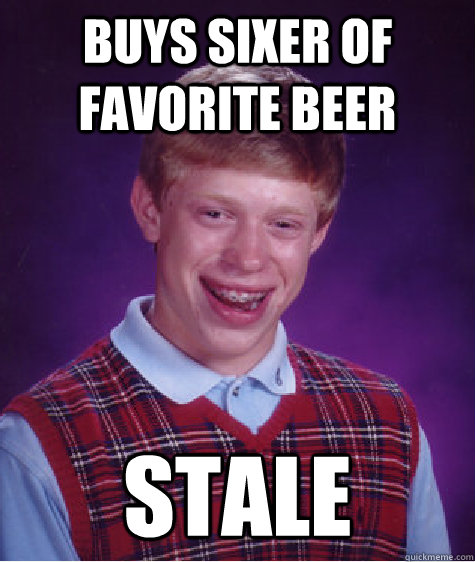 Buys sixer of favorite beer Stale  Unlucky Brian