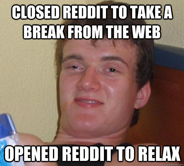 Closed reddit to take a break from the web Opened reddit to relax  10 Guy