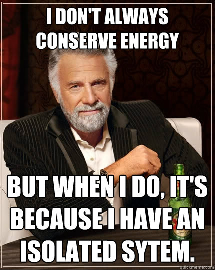 I don't always conserve energy But when I do, it's because I have an isolated sytem. - I don't always conserve energy But when I do, it's because I have an isolated sytem.  The Most Interesting Man In The World